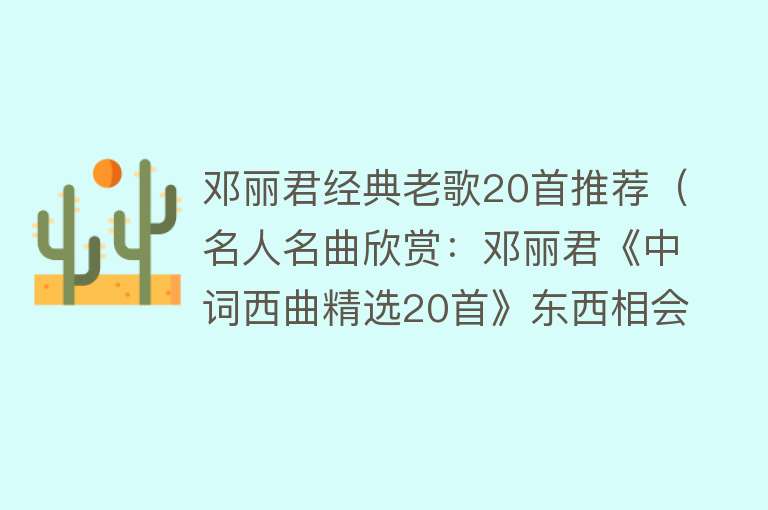 邓丽君经典老歌20首推荐（名人名曲欣赏：邓丽君《中词西曲精选20首》东西相会 光芒璀璨）