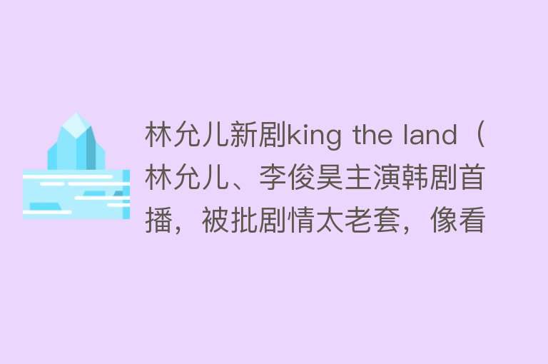 林允儿新剧king the land（林允儿、李俊昊主演韩剧首播，被批剧情太老套，像看20年前电视？）