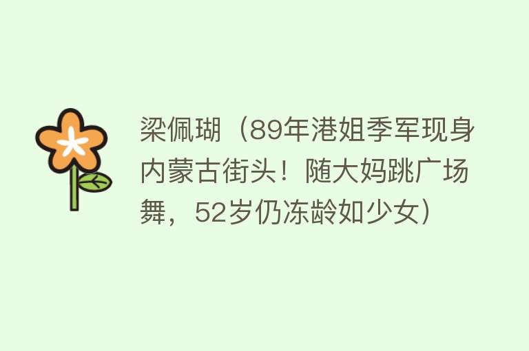 梁佩瑚（89年港姐季军现身内蒙古街头！随大妈跳广场舞，52岁仍冻龄如少女）