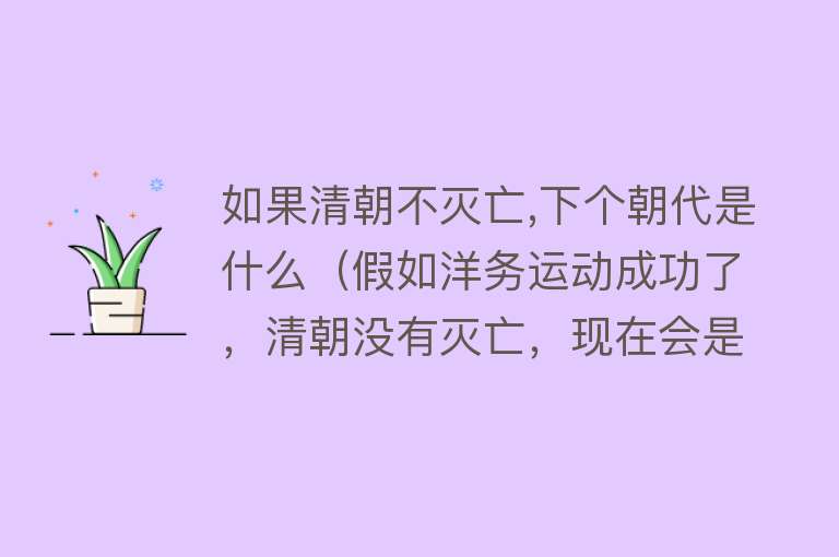 如果清朝不灭亡,下个朝代是什么（假如洋务运动成功了，清朝没有灭亡，现在会是怎么样的？）