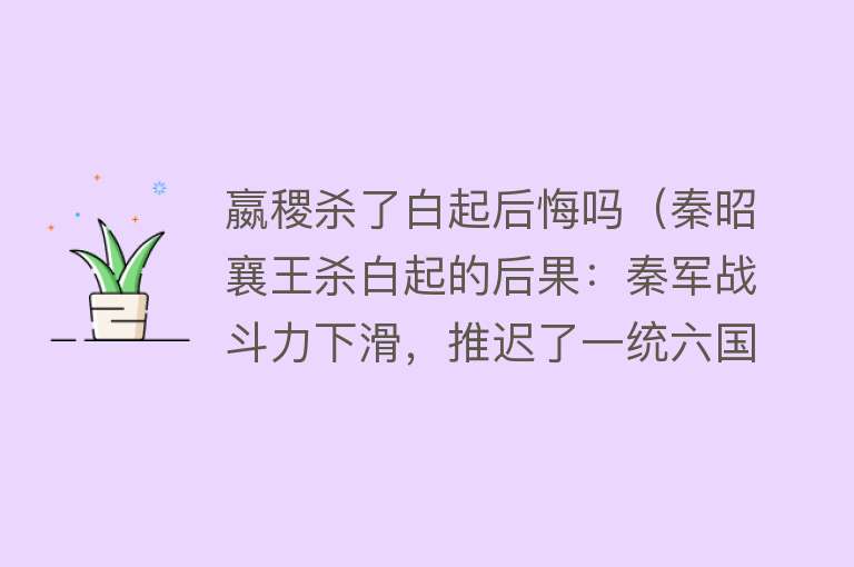 嬴稷杀了白起后悔吗（秦昭襄王杀白起的后果：秦军战斗力下滑，推迟了一统六国的时间）