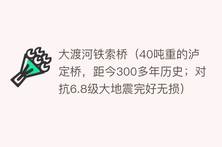 大渡河铁索桥（40吨重的泸定桥，距今300多年历史；对抗6.8级大地震完好无损）