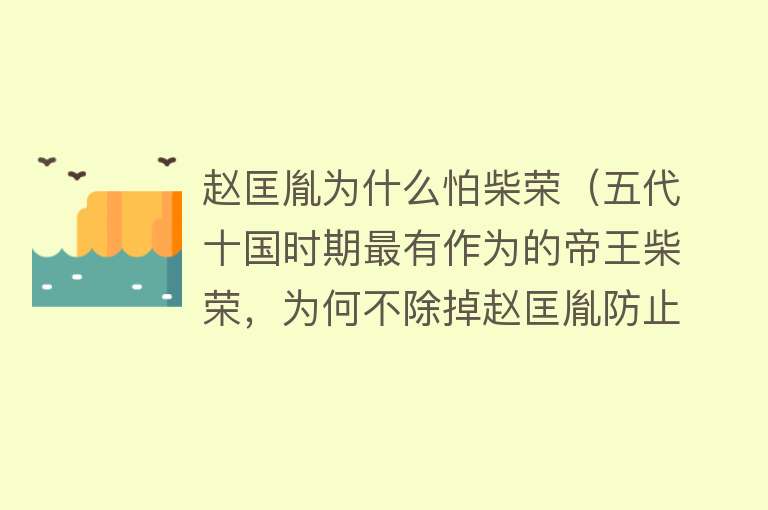 赵匡胤为什么怕柴荣（五代十国时期最有作为的帝王柴荣，为何不除掉赵匡胤防止其夺权？）