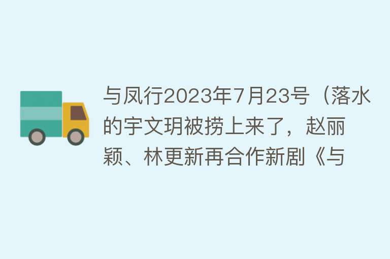 与凤行2023年7月23号（落水的宇文玥被捞上来了，赵丽颖、林更新再合作新剧《与凤行》）