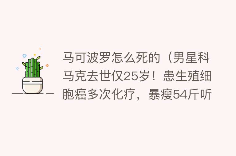 马可波罗怎么死的（男星科马克去世仅25岁！患生殖细胞癌多次化疗，暴瘦54斤听力受损）