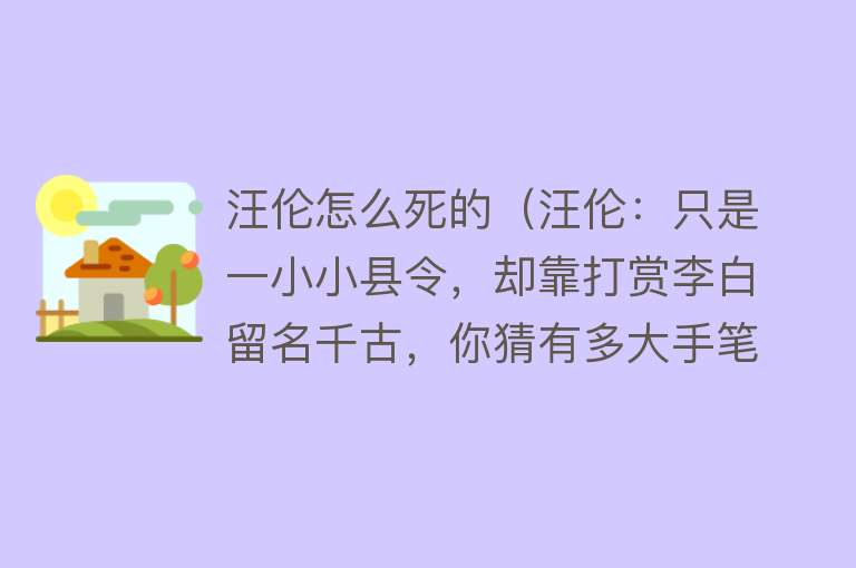 汪伦怎么死的（汪伦：只是一小小县令，却靠打赏李白留名千古，你猜有多大手笔？）