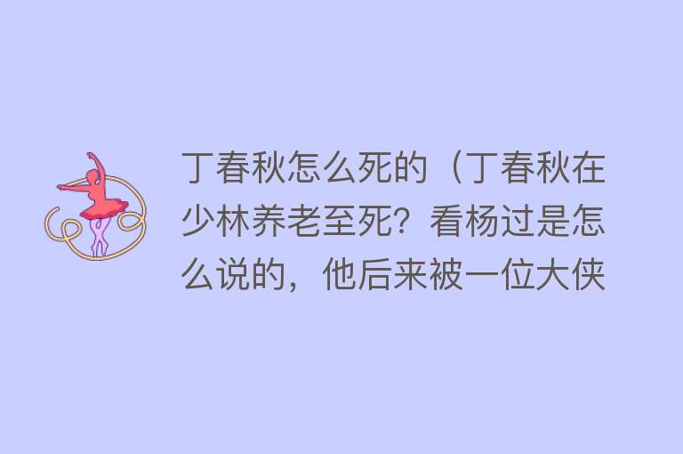 丁春秋怎么死的（丁春秋在少林养老至死？看杨过是怎么说的，他后来被一位大侠杀死）