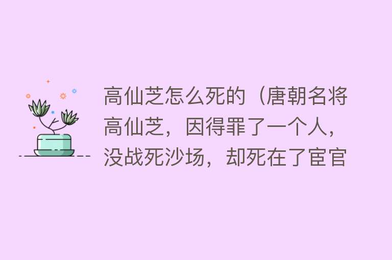 高仙芝怎么死的（唐朝名将高仙芝，因得罪了一个人，没战死沙场，却死在了宦官之手）