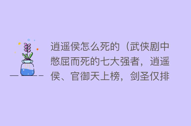 逍遥侯怎么死的（武侠剧中憋屈而死的七大强者，逍遥侯、官御天上榜，剑圣仅排第二）