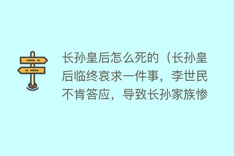 长孙皇后怎么死的（长孙皇后临终哀求一件事，李世民不肯答应，导致长孙家族惨遭屠戮）