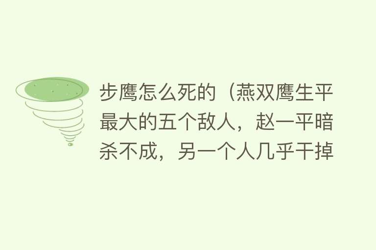 步鹰怎么死的（燕双鹰生平最大的五个敌人，赵一平暗杀不成，另一个人几乎干掉他）