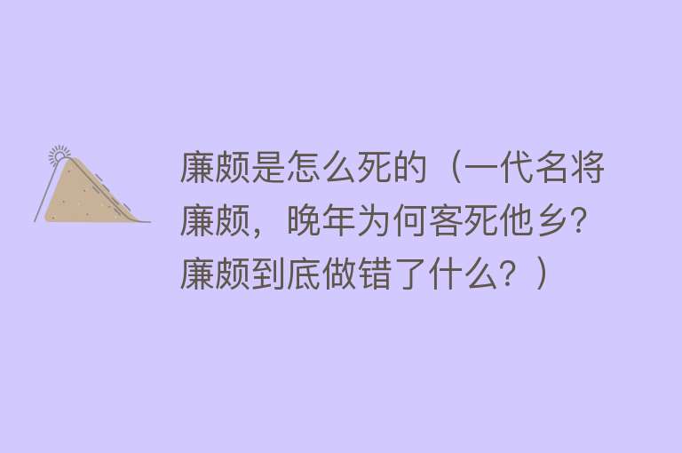 廉颇是怎么死的（一代名将廉颇，晚年为何客死他乡？廉颇到底做错了什么？）