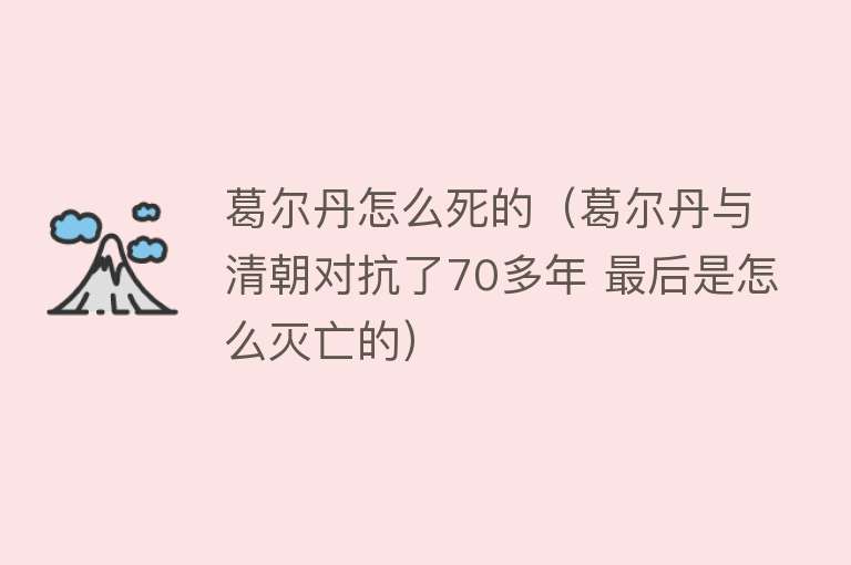 葛尔丹怎么死的（葛尔丹与清朝对抗了70多年 最后是怎么灭亡的）