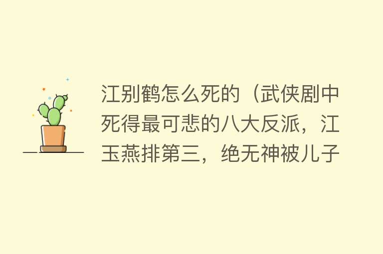 江别鹤怎么死的（武侠剧中死得最可悲的八大反派，江玉燕排第三，绝无神被儿子所杀）