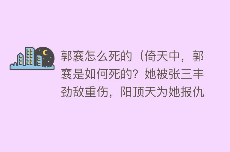 郭襄怎么死的（倚天中，郭襄是如何死的？她被张三丰劲敌重伤，阳顶天为她报仇）