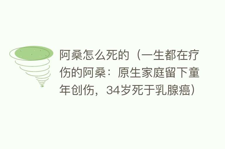 阿桑怎么死的（一生都在疗伤的阿桑：原生家庭留下童年创伤，34岁死于乳腺癌）