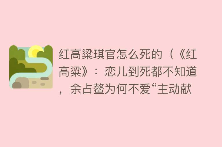 红高粱琪官怎么死的（《红高粱》：恋儿到死都不知道，余占鳌为何不爱“主动献身”的她）