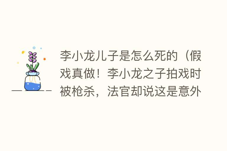 李小龙儿子是怎么死的（假戏真做！李小龙之子拍戏时被枪杀，法官却说这是意外……）