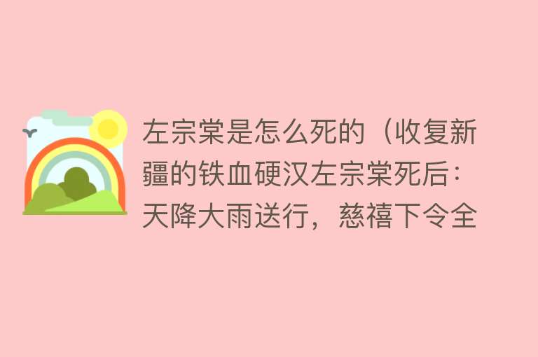 左宗棠是怎么死的（收复新疆的铁血硬汉左宗棠死后：天降大雨送行，慈禧下令全国祭奠）