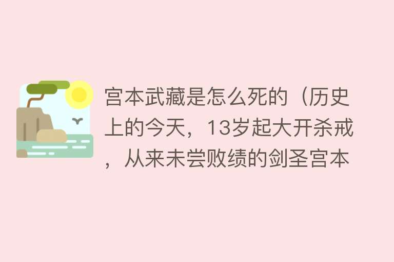 宫本武藏是怎么死的（历史上的今天，13岁起大开杀戒，从来未尝败绩的剑圣宫本武藏去世）