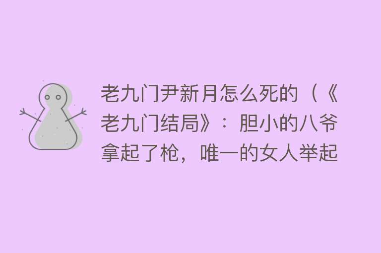 老九门尹新月怎么死的（《老九门结局》：胆小的八爷拿起了枪，唯一的女人举起了刀）