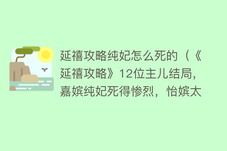 延禧攻略纯妃怎么死的（《延禧攻略》12位主儿结局，嘉嫔纯妃死得惨烈，怡嫔太可惜）