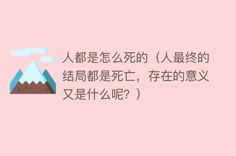 人都是怎么死的（人最终的结局都是死亡，存在的意义又是什么呢？）