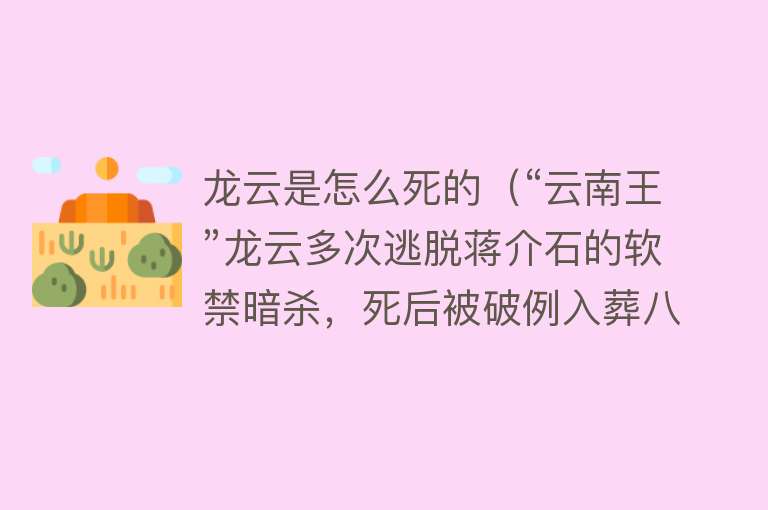 龙云是怎么死的（“云南王”龙云多次逃脱蒋介石的软禁暗杀，死后被破例入葬八宝山）