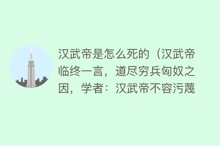 汉武帝是怎么死的（汉武帝临终一言，道尽穷兵匈奴之因，学者：汉武帝不容污蔑）