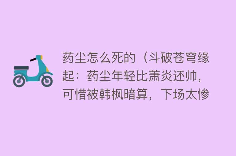 药尘怎么死的（斗破苍穹缘起：药尘年轻比萧炎还帅，可惜被韩枫暗算，下场太惨了）