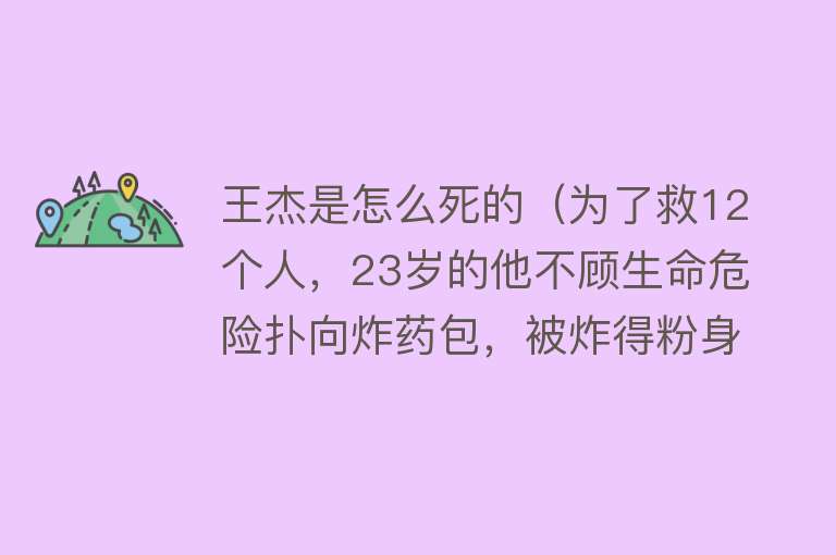 王杰是怎么死的（为了救12个人，23岁的他不顾生命危险扑向炸药包，被炸得粉身碎骨）