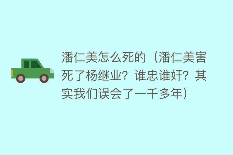 潘仁美怎么死的（潘仁美害死了杨继业？谁忠谁奸？其实我们误会了一千多年）