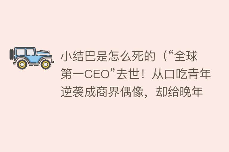 小结巴是怎么死的（“全球第一CEO”去世！从口吃青年逆袭成商界偶像，却给晚年埋下了一颗“雷”）