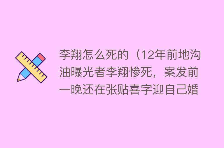 李翔怎么死的（12年前地沟油曝光者李翔惨死，案发前一晚还在张贴喜字迎自己婚礼）