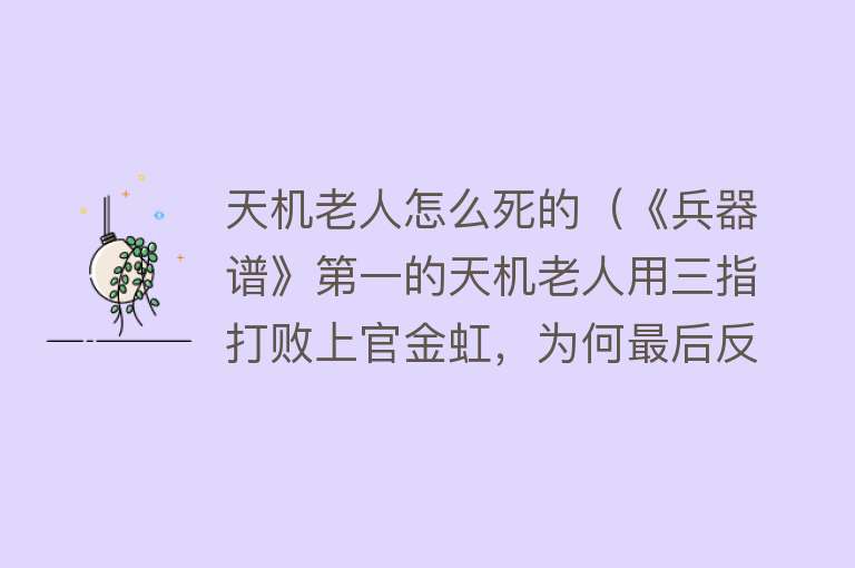 天机老人怎么死的（《兵器谱》第一的天机老人用三指打败上官金虹，为何最后反被杀？）