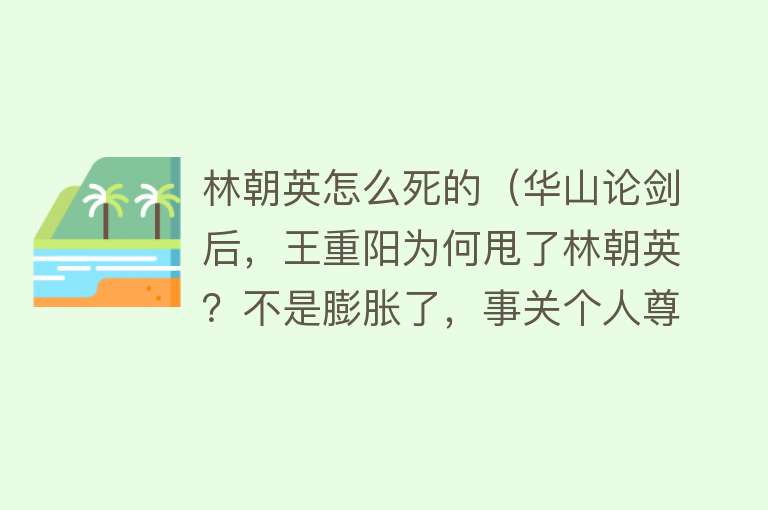 林朝英怎么死的（华山论剑后，王重阳为何甩了林朝英？不是膨胀了，事关个人尊严）