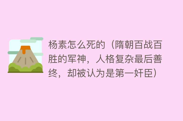 杨素怎么死的（隋朝百战百胜的军神，人格复杂最后善终，却被认为是第一奸臣）