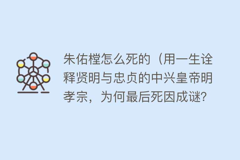 朱佑樘怎么死的（用一生诠释贤明与忠贞的中兴皇帝明孝宗，为何最后死因成谜？）