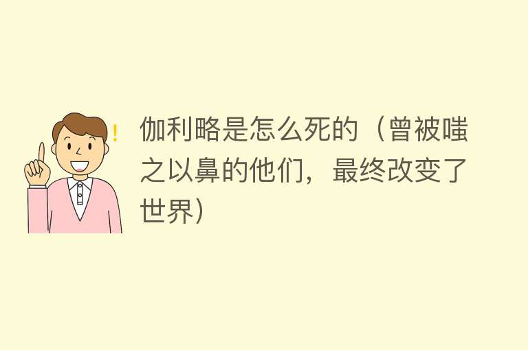 伽利略是怎么死的（曾被嗤之以鼻的他们，最终改变了世界）