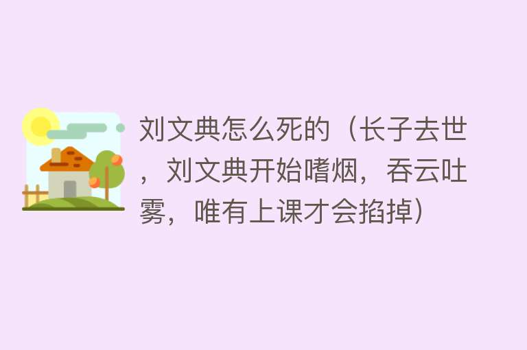 刘文典怎么死的（长子去世，刘文典开始嗜烟，吞云吐雾，唯有上课才会掐掉）