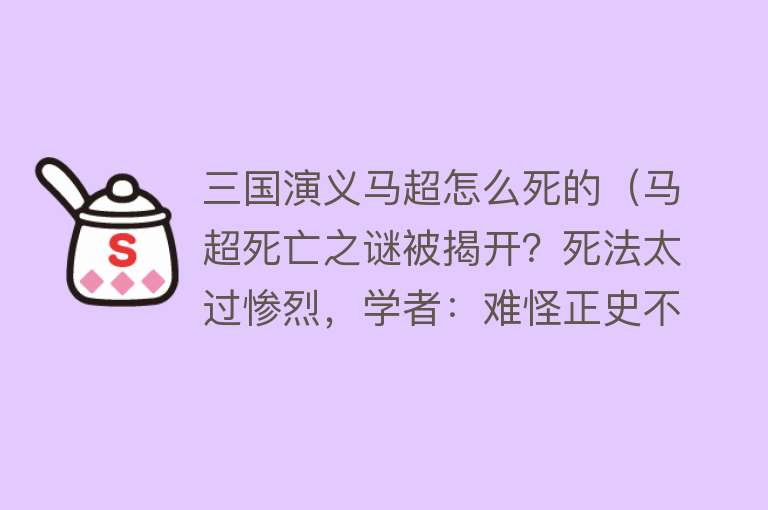 三国演义马超怎么死的（马超死亡之谜被揭开？死法太过惨烈，学者：难怪正史不敢正面描述）