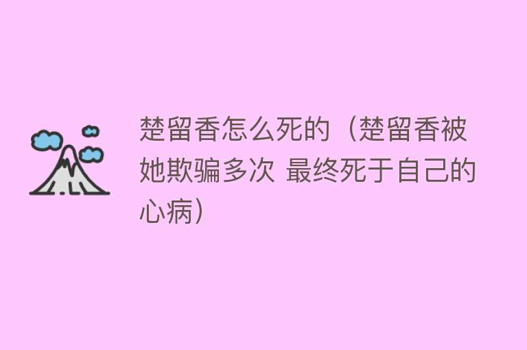 楚留香怎么死的（楚留香被她欺骗多次 最终死于自己的心病）