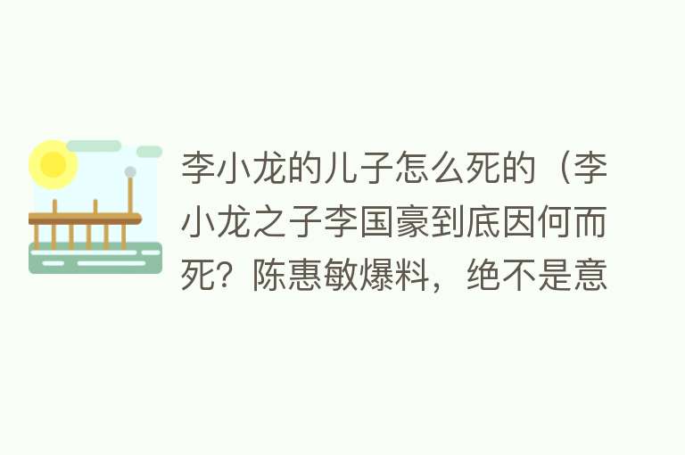 李小龙的儿子怎么死的（李小龙之子李国豪到底因何而死？陈惠敏爆料，绝不是意外）