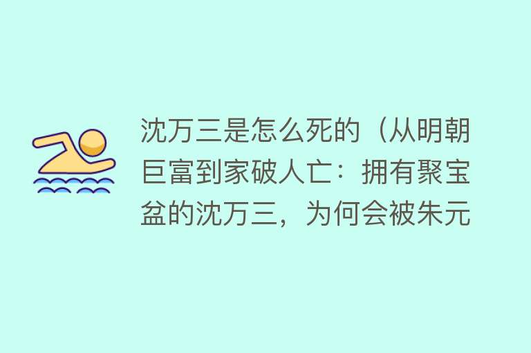 沈万三是怎么死的（从明朝巨富到家破人亡：拥有聚宝盆的沈万三，为何会被朱元璋逼死）