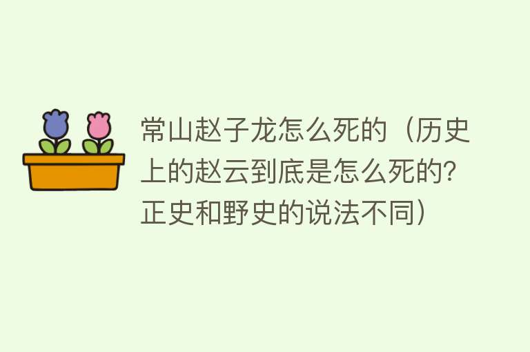 常山赵子龙怎么死的（历史上的赵云到底是怎么死的？正史和野史的说法不同）