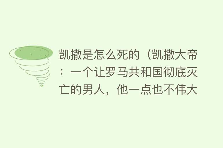 凯撒是怎么死的（凯撒大帝：一个让罗马共和国彻底灭亡的男人，他一点也不伟大！）