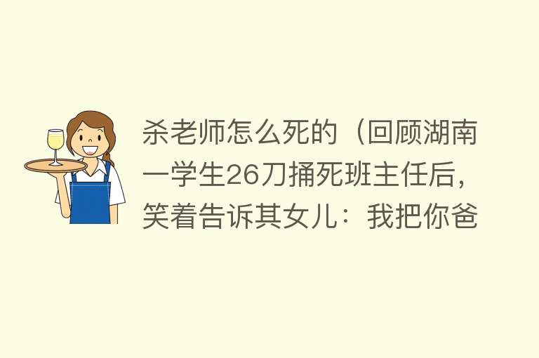 杀老师怎么死的（回顾湖南一学生26刀捅死班主任后，笑着告诉其女儿：我把你爸杀了）