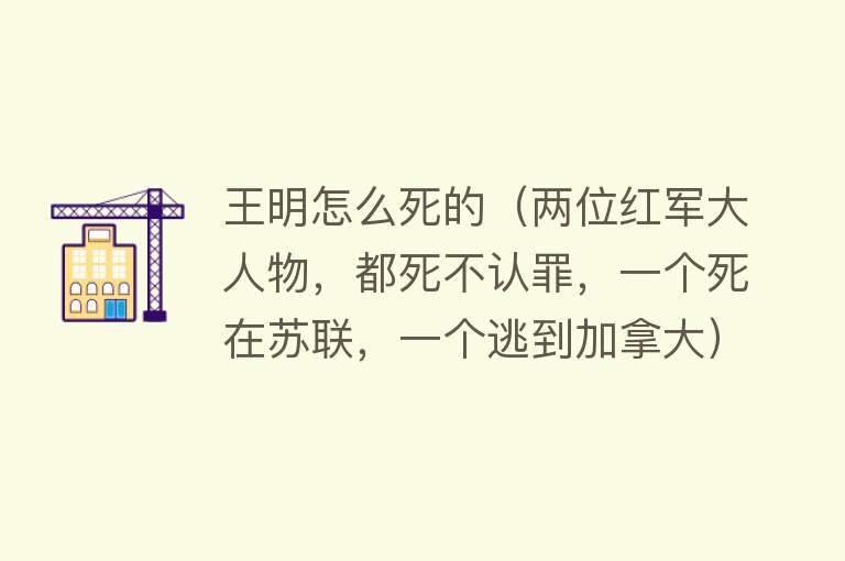 王明怎么死的（两位红军大人物，都死不认罪，一个死在苏联，一个逃到加拿大）