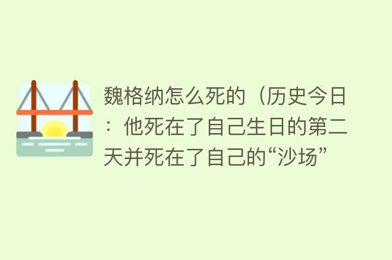 魏格纳怎么死的（历史今日：他死在了自己生日的第二天并死在了自己的“沙场”上）