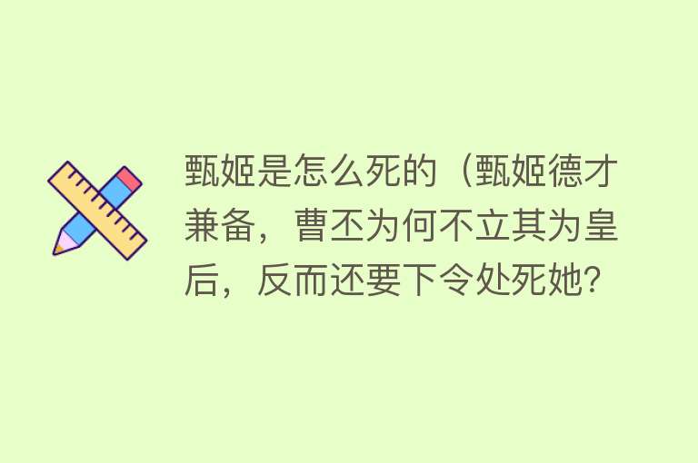 甄姬是怎么死的（甄姬德才兼备，曹丕为何不立其为皇后，反而还要下令处死她？）